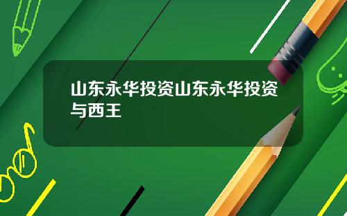 山东永华投资山东永华投资与西王