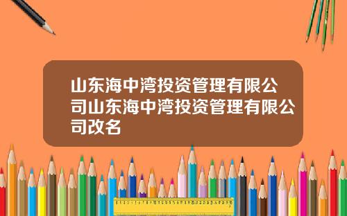 山东海中湾投资管理有限公司山东海中湾投资管理有限公司改名