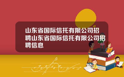 山东省国际信托有限公司招聘山东省国际信托有限公司招聘信息