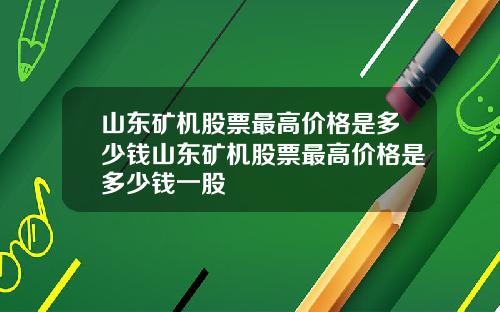 山东矿机股票最高价格是多少钱山东矿机股票最高价格是多少钱一股