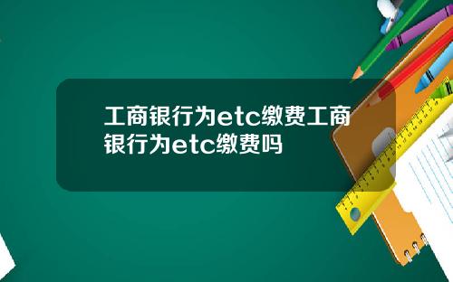 工商银行为etc缴费工商银行为etc缴费吗