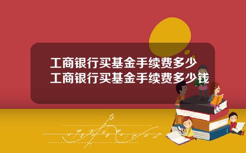 工商银行买基金手续费多少工商银行买基金手续费多少钱