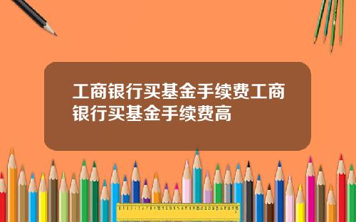 工商银行买基金手续费工商银行买基金手续费高