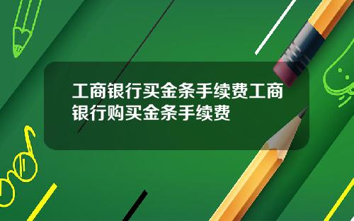 工商银行买金条手续费工商银行购买金条手续费
