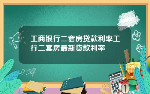 工商银行二套房贷款利率工行二套房最新贷款利率
