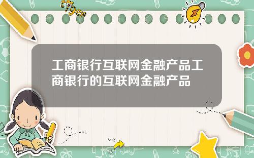工商银行互联网金融产品工商银行的互联网金融产品