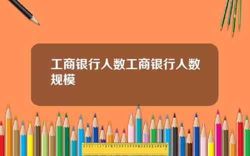 工商银行人数工商银行人数规模