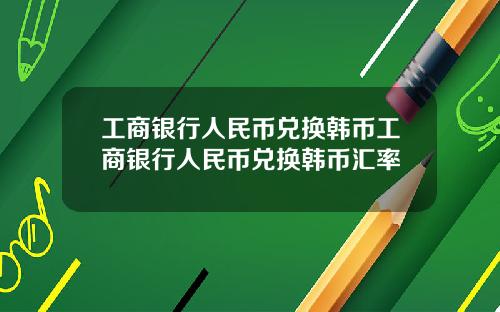 工商银行人民币兑换韩币工商银行人民币兑换韩币汇率