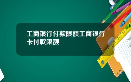 工商银行付款限额工商银行卡付款限额