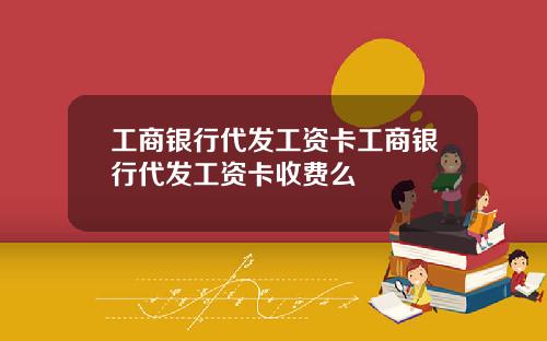 工商银行代发工资卡工商银行代发工资卡收费么