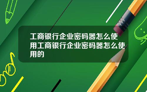 工商银行企业密码器怎么使用工商银行企业密码器怎么使用的