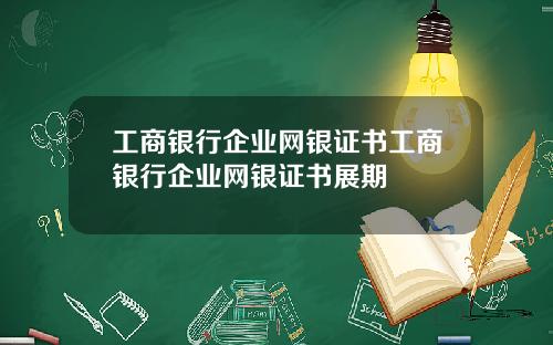 工商银行企业网银证书工商银行企业网银证书展期