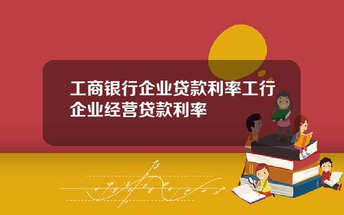 工商银行企业贷款利率工行企业经营贷款利率