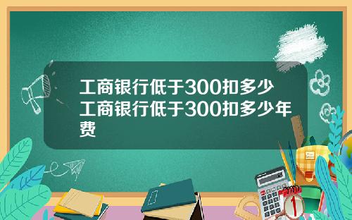 工商银行低于300扣多少工商银行低于300扣多少年费