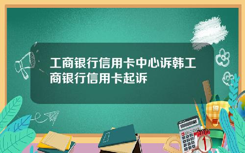 工商银行信用卡中心诉韩工商银行信用卡起诉
