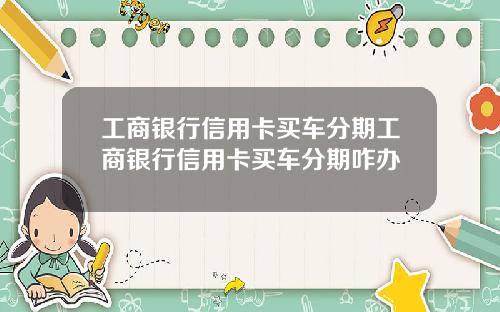 工商银行信用卡买车分期工商银行信用卡买车分期咋办