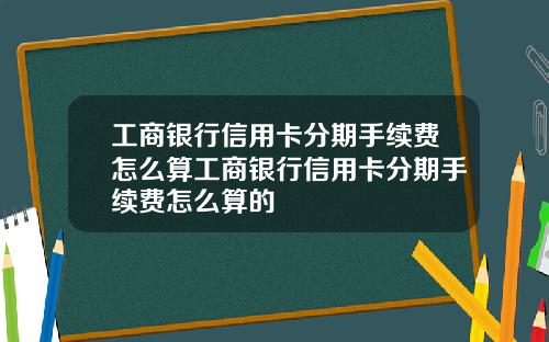 工商银行信用卡分期手续费怎么算工商银行信用卡分期手续费怎么算的