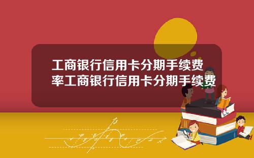 工商银行信用卡分期手续费率工商银行信用卡分期手续费