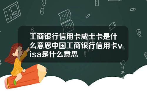 工商银行信用卡威士卡是什么意思中国工商银行信用卡visa是什么意思