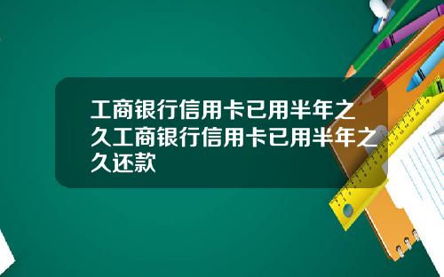 工商银行信用卡已用半年之久工商银行信用卡已用半年之久还款
