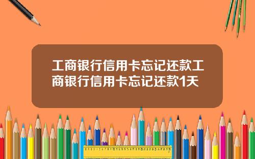 工商银行信用卡忘记还款工商银行信用卡忘记还款1天