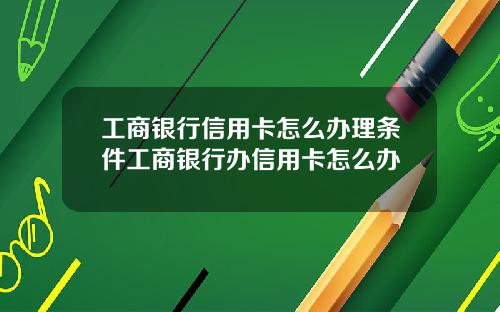 工商银行信用卡怎么办理条件工商银行办信用卡怎么办