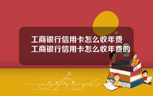 工商银行信用卡怎么收年费工商银行信用卡怎么收年费的