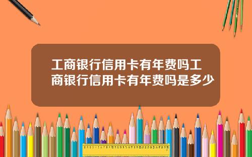 工商银行信用卡有年费吗工商银行信用卡有年费吗是多少