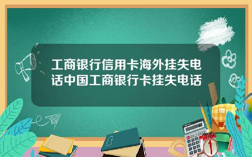 工商银行信用卡海外挂失电话中国工商银行卡挂失电话