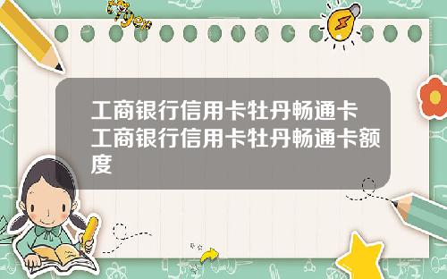 工商银行信用卡牡丹畅通卡工商银行信用卡牡丹畅通卡额度
