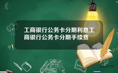 工商银行公务卡分期利息工商银行公务卡分期手续费