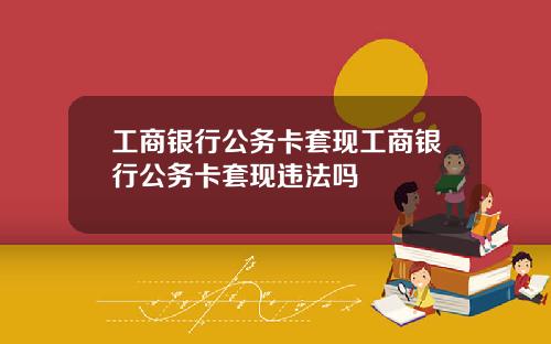 工商银行公务卡套现工商银行公务卡套现违法吗