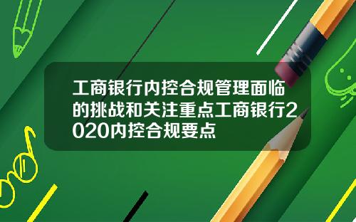 工商银行内控合规管理面临的挑战和关注重点工商银行2020内控合规要点