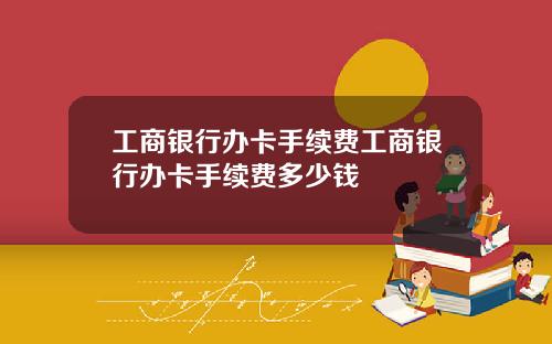 工商银行办卡手续费工商银行办卡手续费多少钱