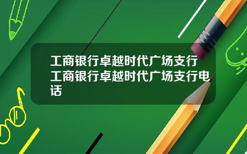 工商银行卓越时代广场支行工商银行卓越时代广场支行电话