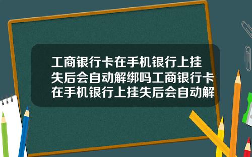 工商银行卡在手机银行上挂失后会自动解绑吗工商银行卡在手机银行上挂失后会自动解绑吗安全吗