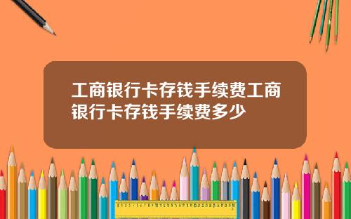 工商银行卡存钱手续费工商银行卡存钱手续费多少
