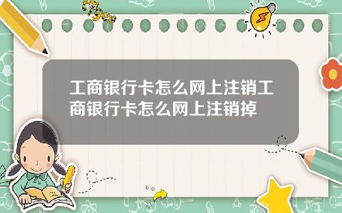 工商银行卡怎么网上注销工商银行卡怎么网上注销掉