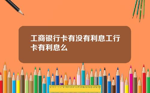 工商银行卡有没有利息工行卡有利息么