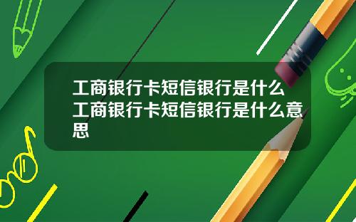 工商银行卡短信银行是什么工商银行卡短信银行是什么意思