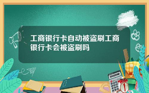工商银行卡自动被盗刷工商银行卡会被盗刷吗