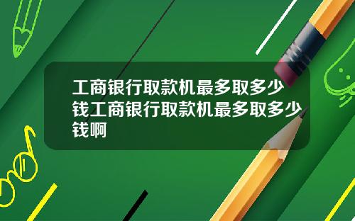 工商银行取款机最多取多少钱工商银行取款机最多取多少钱啊