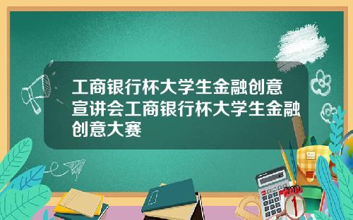 工商银行杯大学生金融创意宣讲会工商银行杯大学生金融创意大赛