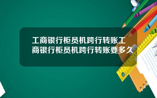 工商银行柜员机跨行转账工商银行柜员机跨行转账要多久