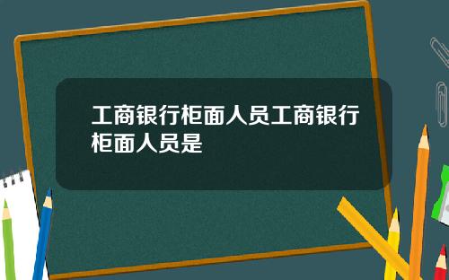工商银行柜面人员工商银行柜面人员是