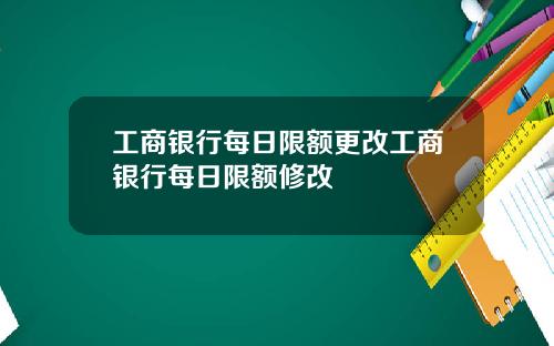 工商银行每日限额更改工商银行每日限额修改