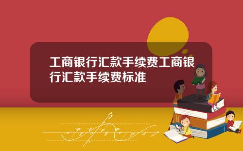 工商银行汇款手续费工商银行汇款手续费标准