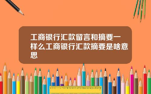 工商银行汇款留言和摘要一样么工商银行汇款摘要是啥意思