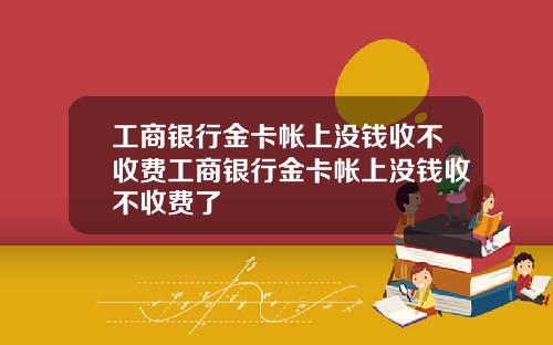 工商银行金卡帐上没钱收不收费工商银行金卡帐上没钱收不收费了