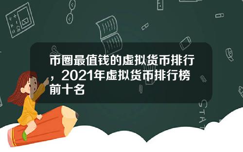 币圈最值钱的虚拟货币排行，2021年虚拟货币排行榜前十名